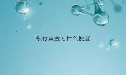 银行黄金为什么便宜(都是黄金为什么银行卖的要比金店便宜套路真深)