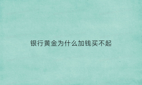 银行黄金为什么加钱买不起(为什么银行实物黄金实报价要低于金店)