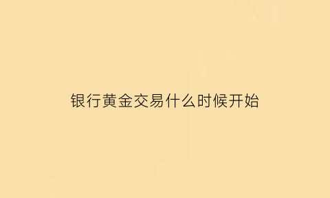 银行黄金交易什么时候开始