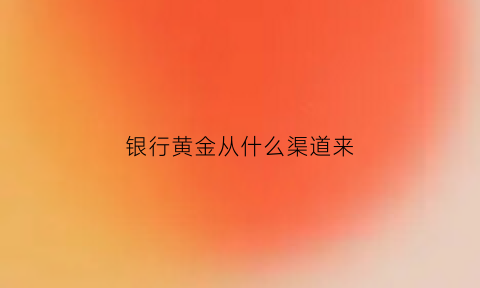 银行黄金从什么渠道来(银行黄金怎么卖的)