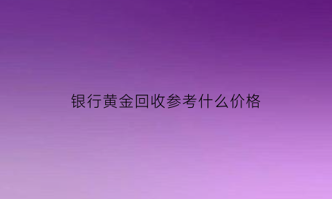 银行黄金回收参考什么价格(银行黄金回收有手续费吗)