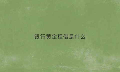 银行黄金租借是什么(央行就《黄金租借业务管理暂行办法》公开征求意见)