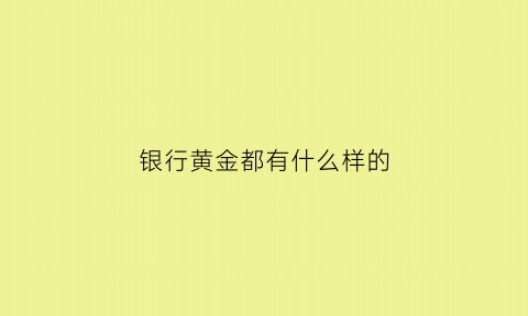 银行黄金都有什么样的(银行黄金都有什么样的)