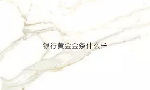 银行黄金金条什么样(银行金条样式与规格)