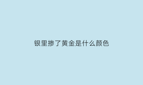 银里掺了黄金是什么颜色(银的和金的放一起银的变黄了)