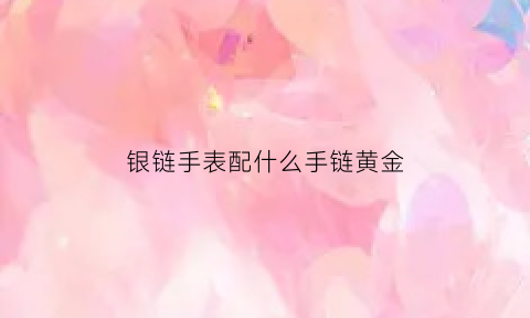 银链手表配什么手链黄金(银链子手表)