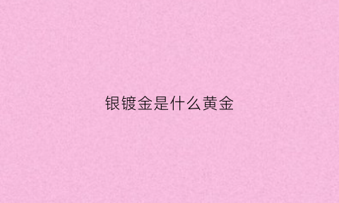 银镀金是什么黄金(银镀金是啥意思)