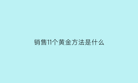 销售11个黄金方法是什么(销售11个黄金方法是什么意思)