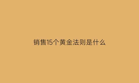 销售15个黄金法则是什么(销售黄金时间法则是什么)