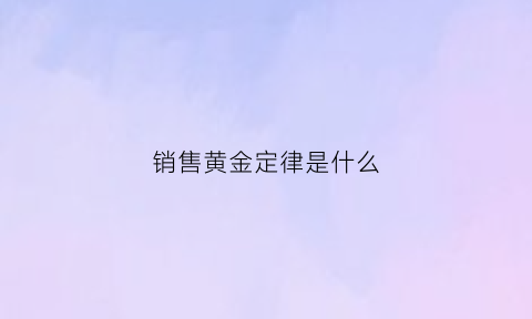 销售黄金定律是什么(销售黄金法则fabe)