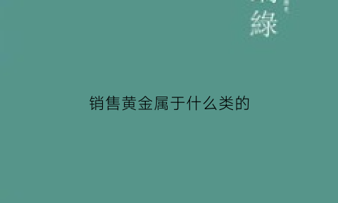 销售黄金属于什么类的(黄金销售属于什么行业类别)