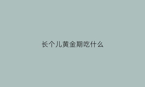 长个儿黄金期吃什么(孩子黄金生长期吃些什么)