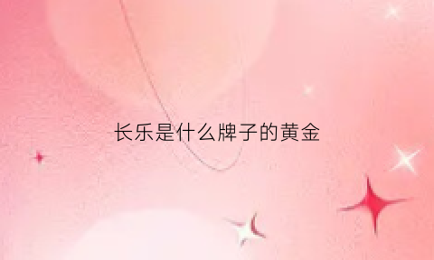 长乐是什么牌子的黄金(长乐是什么牌子的黄金品牌)