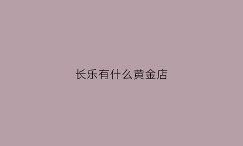 长乐有什么黄金店(长乐首饰)