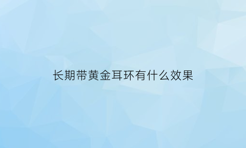 长期带黄金耳环有什么效果(戴黄金耳环的好处)