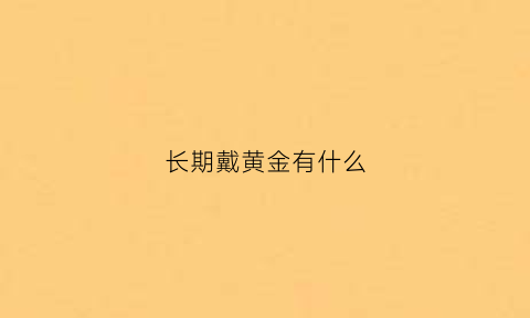 长期戴黄金有什么(长期戴黄金对身体有什么好处)