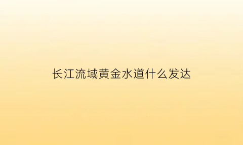 长江流域黄金水道什么发达(长江黄金水道发挥什么的核心作用)