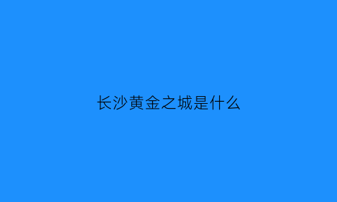 长沙黄金之城是什么(长沙黄金之城是什么时候建的)