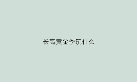 长高黄金季玩什么(孩子长高黄金季)