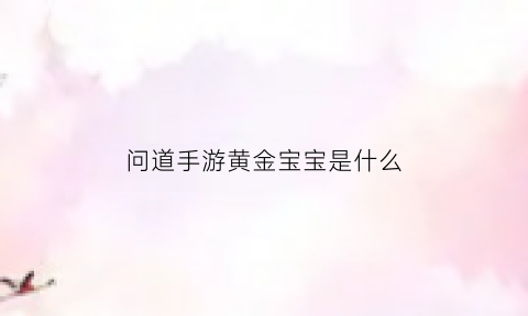 问道手游黄金宝宝是什么(问道金系宝宝)