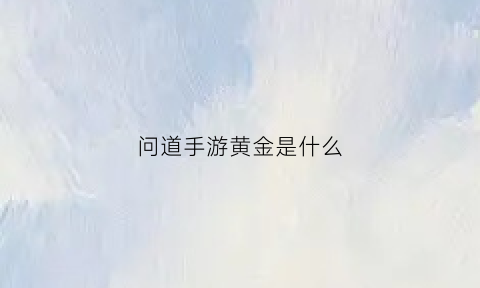 问道手游黄金是什么(2021问道手游金系)