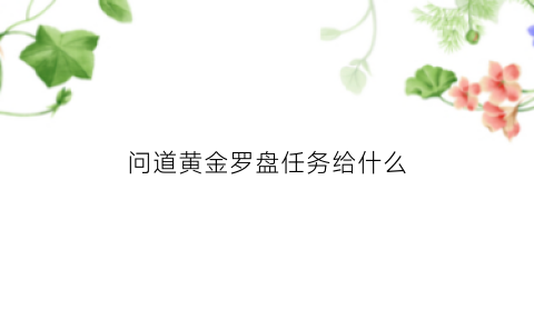 问道黄金罗盘任务给什么(问道黄金罗盘怎么挖宝)