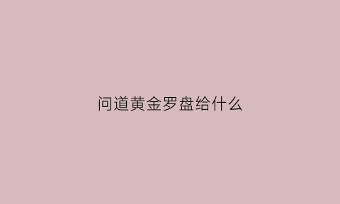 问道黄金罗盘给什么(问道黄金罗盘怎么挖宝)