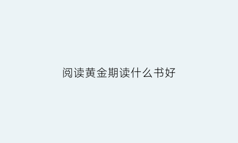 阅读黄金期读什么书好(阅读黄金时间)