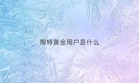 陶特黄金用户是什么(陶特是什么平台)