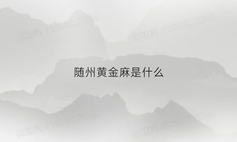 随州黄金麻是什么(随州黄金麻图片)