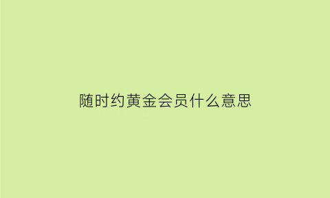 随时约黄金会员什么意思