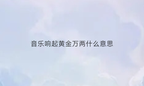 音乐响起黄金万两什么意思