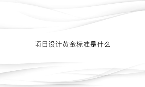 项目设计黄金标准是什么(项目设计要求怎么写)