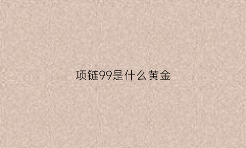 项链99是什么黄金(项链99是什么黄金的)