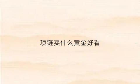 项链买什么黄金好看(买项链买什么金的好看)