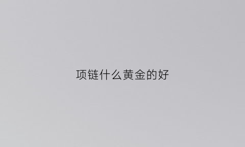 项链什么黄金的好(项链什么黄金的好看)