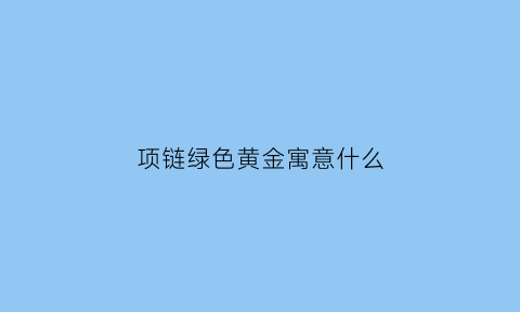 项链绿色黄金寓意什么(绿色的项链都是什么)