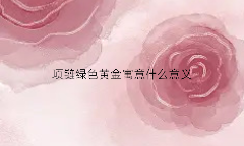 项链绿色黄金寓意什么意义(项链绿色黄金寓意什么意义呢)