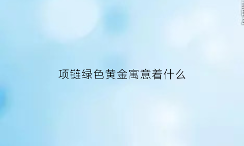 项链绿色黄金寓意着什么(项链绿色黄金寓意着什么含义)