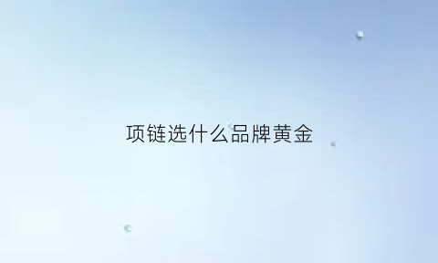 项链选什么品牌黄金(项链哪种牌子好)