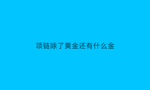 项链除了黄金还有什么金(项链除了黄金还有什么金属)