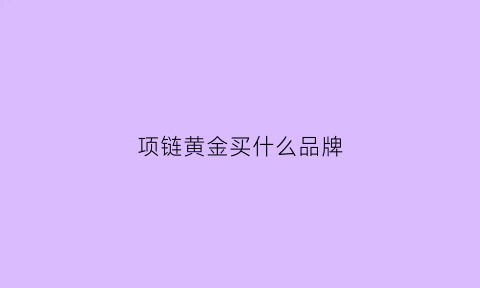 项链黄金买什么品牌(买项链买什么牌子)