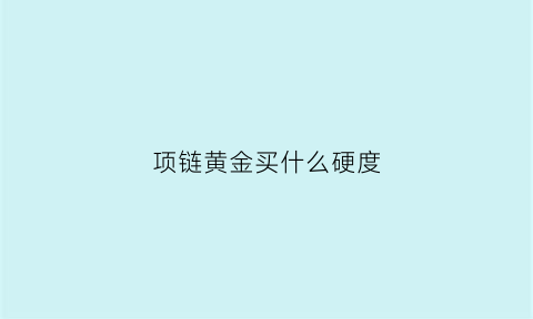 项链黄金买什么硬度(项链买硬金还是软金)