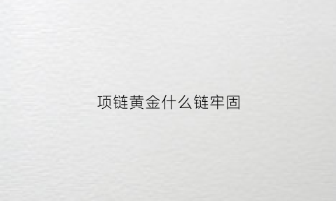 项链黄金什么链牢固(项链黄金什么链牢固好看)