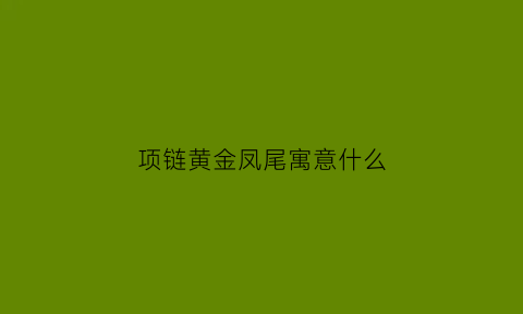 项链黄金凤尾寓意什么(黄金凤尾项链的寓意)