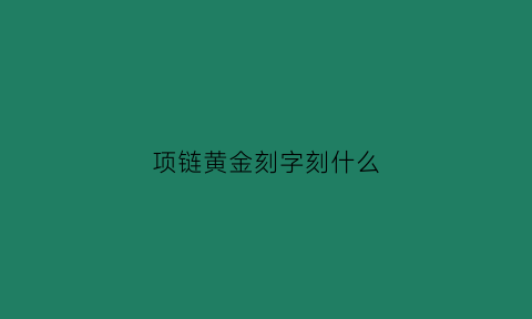 项链黄金刻字刻什么(项链上刻字一般刻什么)