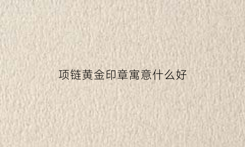 项链黄金印章寓意什么好(项链黄金印章寓意什么好看)