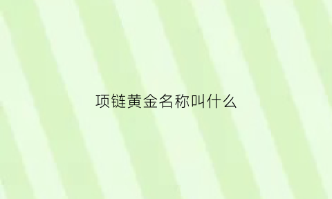 项链黄金名称叫什么(黄金项链有几种款式称呼)