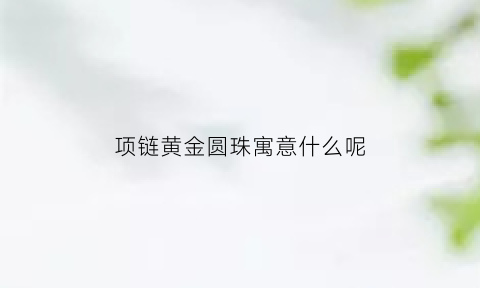 项链黄金圆珠寓意什么呢