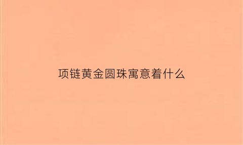 项链黄金圆珠寓意着什么(黄金圆球项链)